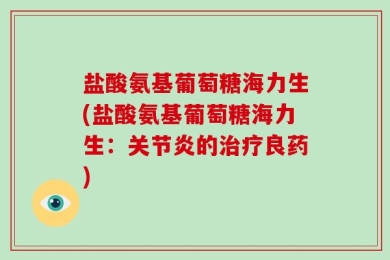 盐酸氨基葡萄糖海力生(盐酸氨基葡萄糖海力生：关节炎的治疗良药)