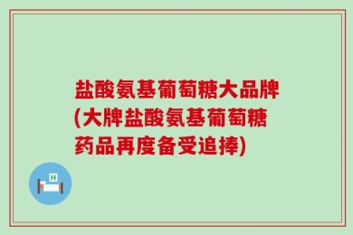 盐酸氨基葡萄糖大品牌(大牌盐酸氨基葡萄糖药品再度备受追捧)
