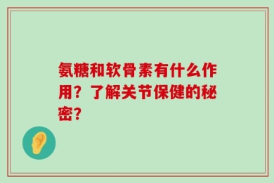氨糖和软骨素有什么作用？了解关节保健的秘密？