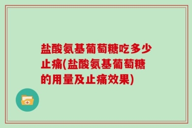 盐酸氨基葡萄糖吃多少止痛(盐酸氨基葡萄糖的用量及止痛效果)