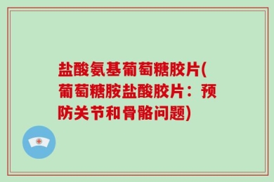 盐酸氨基葡萄糖胶片(葡萄糖胺盐酸胶片：预防关节和骨骼问题)
