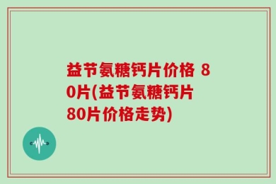 益节氨糖钙片价格 80片(益节氨糖钙片 80片价格走势)