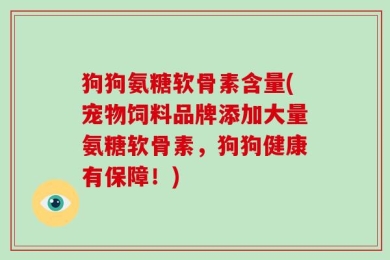 狗狗氨糖软骨素含量(宠物饲料品牌添加大量氨糖软骨素，狗狗健康有保障！)