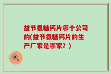 益节氨糖钙片哪个公司的(益节氨糖钙片的生产厂家是哪家？)
