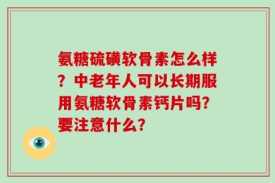 氨糖硫磺软骨素怎么样？中老年人可以长期服用氨糖软骨素钙片吗？要注意什么？