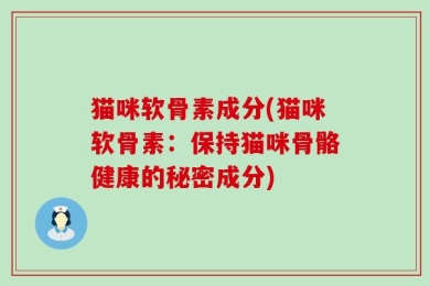 猫咪软骨素成分(猫咪软骨素：保持猫咪骨骼健康的秘密成分)