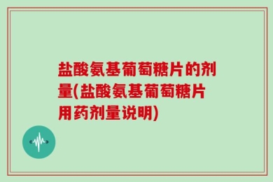 盐酸氨基葡萄糖片的剂量(盐酸氨基葡萄糖片用药剂量说明)
