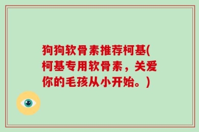 狗狗软骨素推荐柯基(柯基专用软骨素，关爱你的毛孩从小开始。)