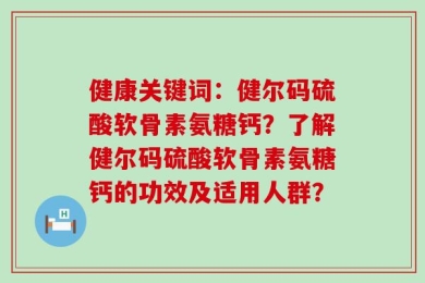 健康关键词：健尔码硫酸软骨素氨糖钙？了解健尔码硫酸软骨素氨糖钙的功效及适用人群？