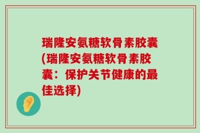 瑞隆安氨糖软骨素胶囊(瑞隆安氨糖软骨素胶囊：保护关节健康的最佳选择)