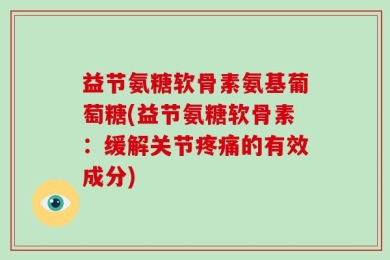益节氨糖软骨素氨基葡萄糖(益节氨糖软骨素：缓解关节疼痛的有效成分)