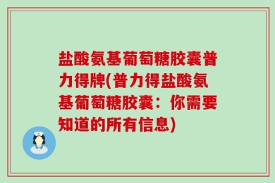 盐酸氨基葡萄糖胶囊普力得牌(普力得盐酸氨基葡萄糖胶囊：你需要知道的所有信息)