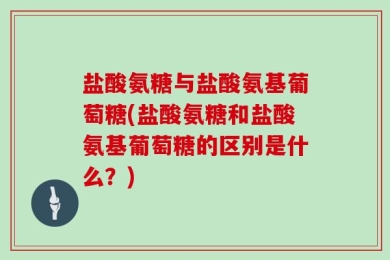 盐酸氨糖与盐酸氨基葡萄糖(盐酸氨糖和盐酸氨基葡萄糖的区别是什么？)