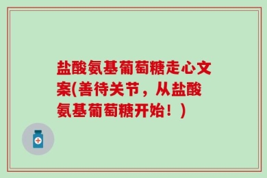 盐酸氨基葡萄糖走心文案(善待关节，从盐酸氨基葡萄糖开始！)