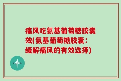 痛风吃氨基葡萄糖胶囊效(氨基葡萄糖胶囊：缓解痛风的有效选择)
