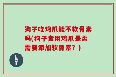 狗子吃鸡爪能不软骨素吗(狗子食用鸡爪是否需要添加软骨素？)