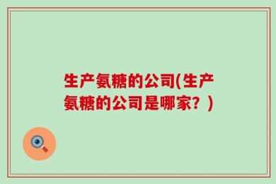 生产氨糖的公司(生产氨糖的公司是哪家？)