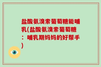 盐酸氨溴索葡萄糖能哺乳(盐酸氨溴索葡萄糖：哺乳期妈妈的好帮手)