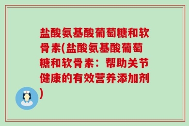 盐酸氨基酸葡萄糖和软骨素(盐酸氨基酸葡萄糖和软骨素：帮助关节健康的有效营养添加剂)