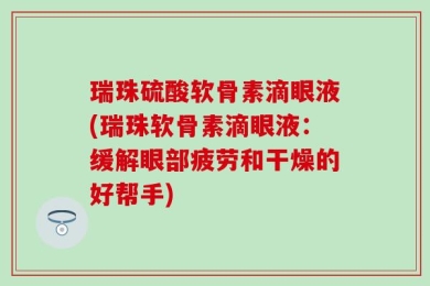 瑞珠硫酸软骨素滴眼液(瑞珠软骨素滴眼液：缓解眼部疲劳和干燥的好帮手)