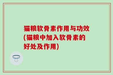猫粮软骨素作用与功效(猫粮中加入软骨素的好处及作用)