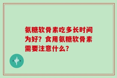 氨糖软骨素吃多长时间为好？食用氨糖软骨素需要注意什么？