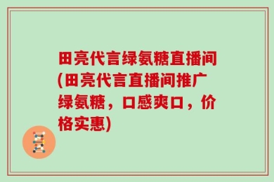 田亮代言绿氨糖直播间(田亮代言直播间推广绿氨糖，口感爽口，价格实惠)