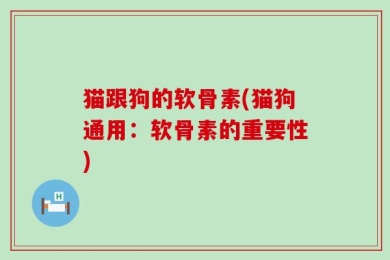 猫跟狗的软骨素(猫狗通用：软骨素的重要性)