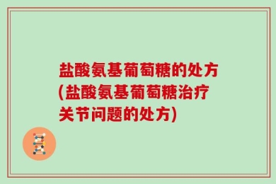 盐酸氨基葡萄糖的处方(盐酸氨基葡萄糖治疗关节问题的处方)