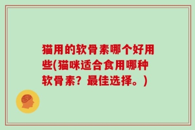 猫用的软骨素哪个好用些(猫咪适合食用哪种软骨素？最佳选择。)