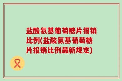 盐酸氨基葡萄糖片报销比例(盐酸氨基葡萄糖片报销比例最新规定)