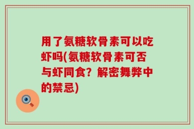 用了氨糖软骨素可以吃虾吗(氨糖软骨素可否与虾同食？解密舞弊中的禁忌)