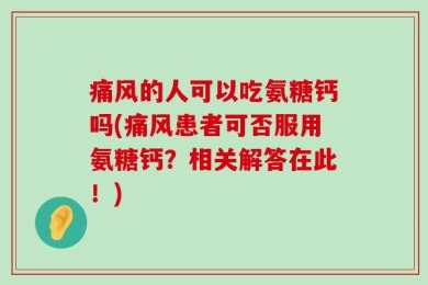 痛风的人可以吃氨糖钙吗(痛风患者可否服用氨糖钙？相关解答在此！)