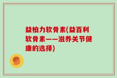 益柏力软骨素(益百利软骨素——滋养关节健康的选择)