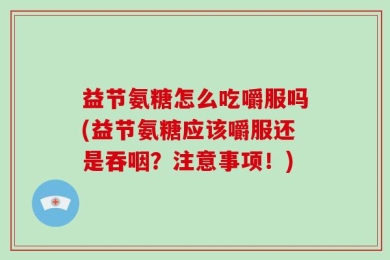 益节氨糖怎么吃嚼服吗(益节氨糖应该嚼服还是吞咽？注意事项！)