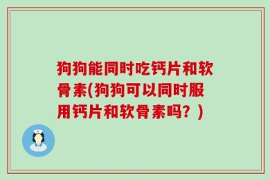 狗狗能同时吃钙片和软骨素(狗狗可以同时服用钙片和软骨素吗？)