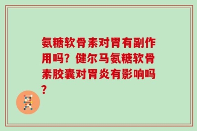 氨糖软骨素对胃有副作用吗？健尔马氨糖软骨素胶囊对胃炎有影响吗？