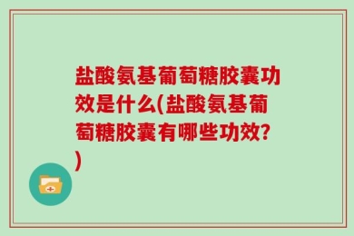 盐酸氨基葡萄糖胶囊功效是什么(盐酸氨基葡萄糖胶囊有哪些功效？)