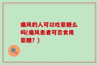痛风的人可以吃氨糖么吗(痛风患者可否食用氨糖？)