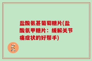 盐酸氨甚葡萄糖片(盐酸氨甲糖片：缓解关节痛症状的好帮手)