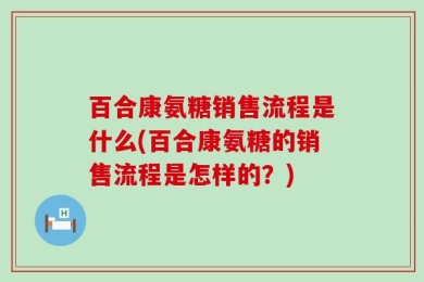 百合康氨糖销售流程是什么(百合康氨糖的销售流程是怎样的？)