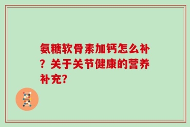 氨糖软骨素加钙怎么补？关于关节健康的营养补充？