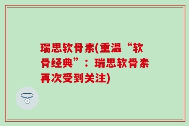 瑞思软骨素(重温“软骨经典”：瑞思软骨素再次受到关注)