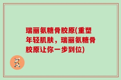 瑞丽氨糖骨胶原(重塑年轻肌肤，瑞丽氨糖骨胶原让你一步到位)