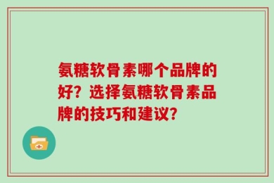 氨糖软骨素哪个品牌的好？选择氨糖软骨素品牌的技巧和建议？