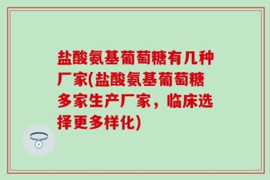 盐酸氨基葡萄糖有几种厂家(盐酸氨基葡萄糖多家生产厂家，临床选择更多样化)