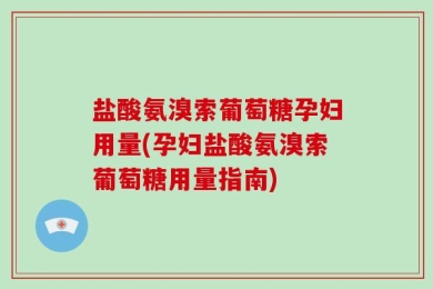盐酸氨溴索葡萄糖孕妇用量(孕妇盐酸氨溴索葡萄糖用量指南)
