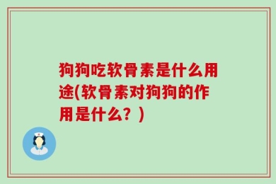 狗狗吃软骨素是什么用途(软骨素对狗狗的作用是什么？)