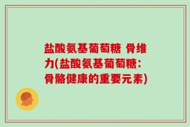 盐酸氨基葡萄糖 骨维力(盐酸氨基葡萄糖：骨骼健康的重要元素)