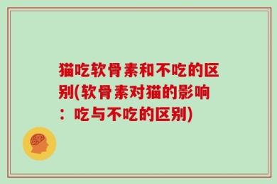 猫吃软骨素和不吃的区别(软骨素对猫的影响：吃与不吃的区别)